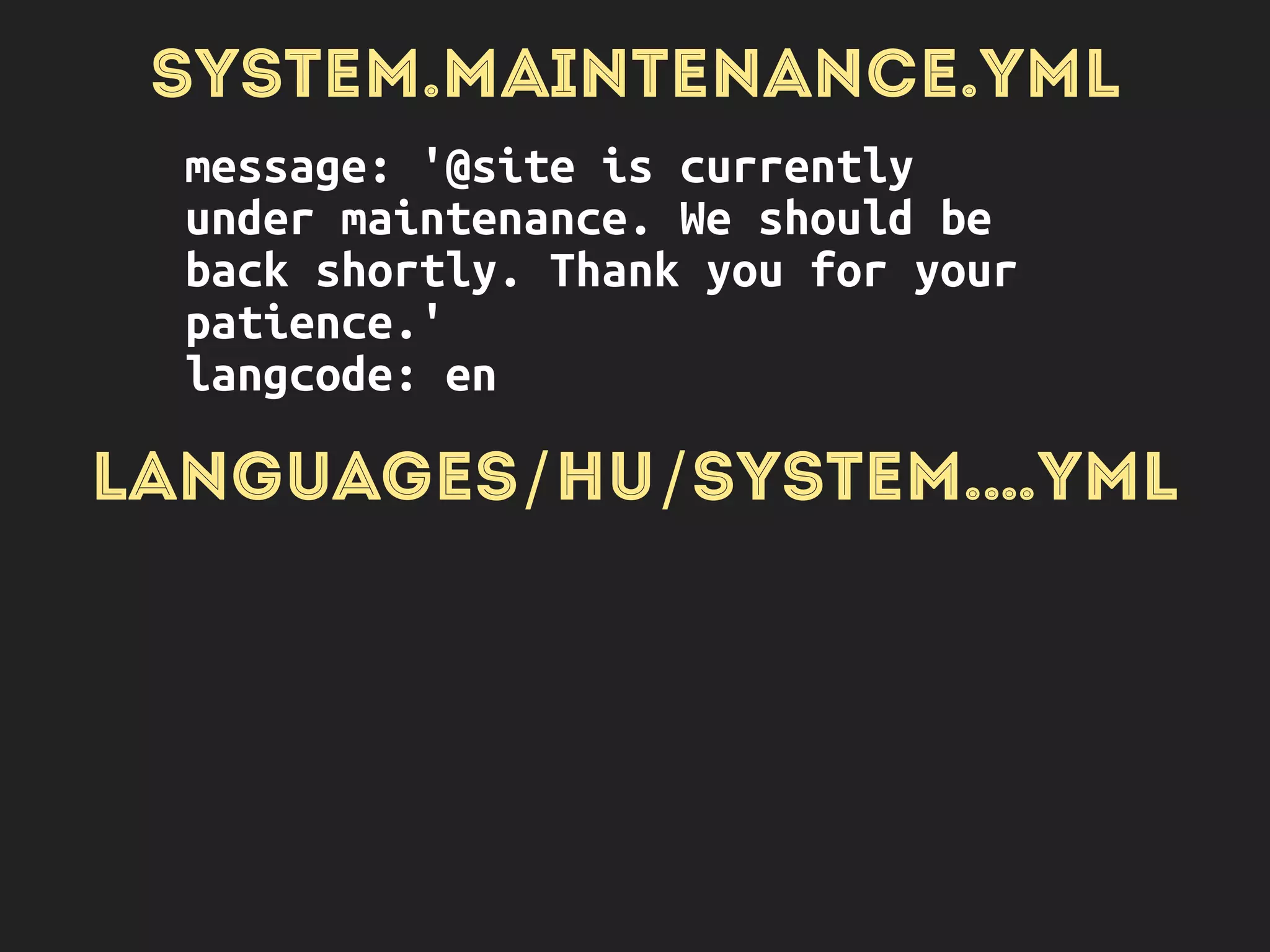 SYSTEM.MAINTENANCE.YML
message: '@site is currently
under maintenance. We should be
back shortly. Thank you for your
patience.'
langcode: en
LANGUAGES/HU/SYSTEM.…YML
message: '@site karbantartás
alatt áll…’
 