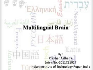 Multilingual Brain
By :
Prakhar Asthana
Entry No.-2011CS1027
Indian Institute of Technology Ropar, India
 