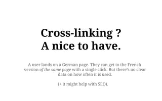 Cross-linking ?
A nice to have.
A user lands on a German page. They can get to the French
version of the same page with a single click. But there’s no clear
data on how often it is used.
(+ it might help with SEO).
 