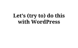 Let’s (try to) do this
with WordPress
 