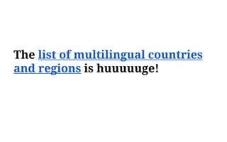 The list of multilingual countries
and regions is huuuuuge!
 