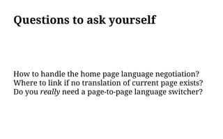Questions to ask yourself
How to handle the home page language negotiation?
Where to link if no translation of current page exists?
Do you really need a page-to-page language switcher?
 