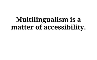 Multilingualism is a
matter of accessibility.
 