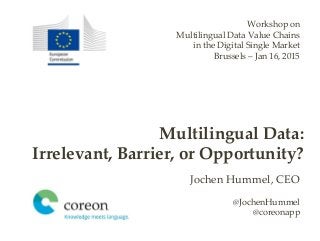 Jochen Hummel, CEO
@JochenHummel
@coreonapp
Multilingual Data:
Irrelevant, Barrier, or Opportunity?
Workshop on
Multilingual Data Value Chains
in the Digital Single Market
Brussels – Jan 16, 2015
 