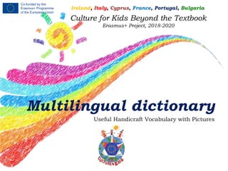 Culture for Kids Beyond the Textbook
Erasmus+ Project, 2018-2020
Multilingual dictionary
Useful Handicraft Vocabulary with Pictures
Ireland, Italy, Cyprus, France, Portugal, Bulgaria
 