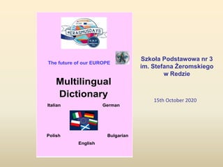 Szkoła Podstawowa nr 3
im. Stefana Żeromskiego
w Redzie
The future of our EUROPE
Multilingual
Dictionary
Italian German
Polish Bulgarian
English
15th October 2020
 