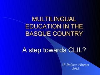 MULTILINGUAL
EDUCATION IN THE
BASQUE COUNTRY

A step towards CLIL?

            Mª Dolores Vázquez
                  2012
 