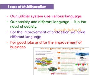 Suresh Babu G
• Our judicial system use various language.
• Our society use different language – it is the
need of society.
• For the improvement of profession we need
different language.
• For good jobs and for the improvement of
business.
Scope of Multilingualism
 