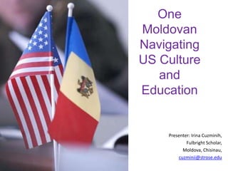 One Moldovan Navigating US Culture and Education Presenter: Irina Cuzminih, Fulbright Scholar, Moldova, Chisinau, cuzminii@strose.edu 