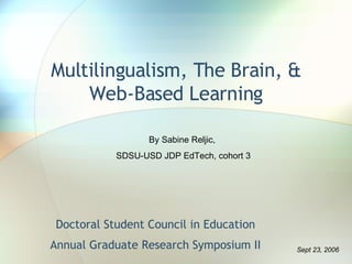 Multilingualism, The Brain, & Web-Based Learning Doctoral Student Council in Education Annual Graduate Research Symposium II By Sabine Reljic,  SDSU-USD JDP EdTech, cohort 3 Sept 23, 2006 