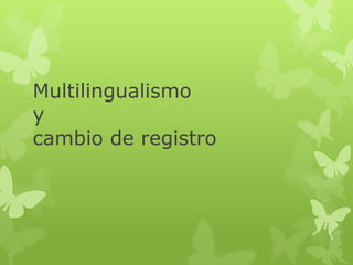 Multilingualismo
y
cambio de registro
 