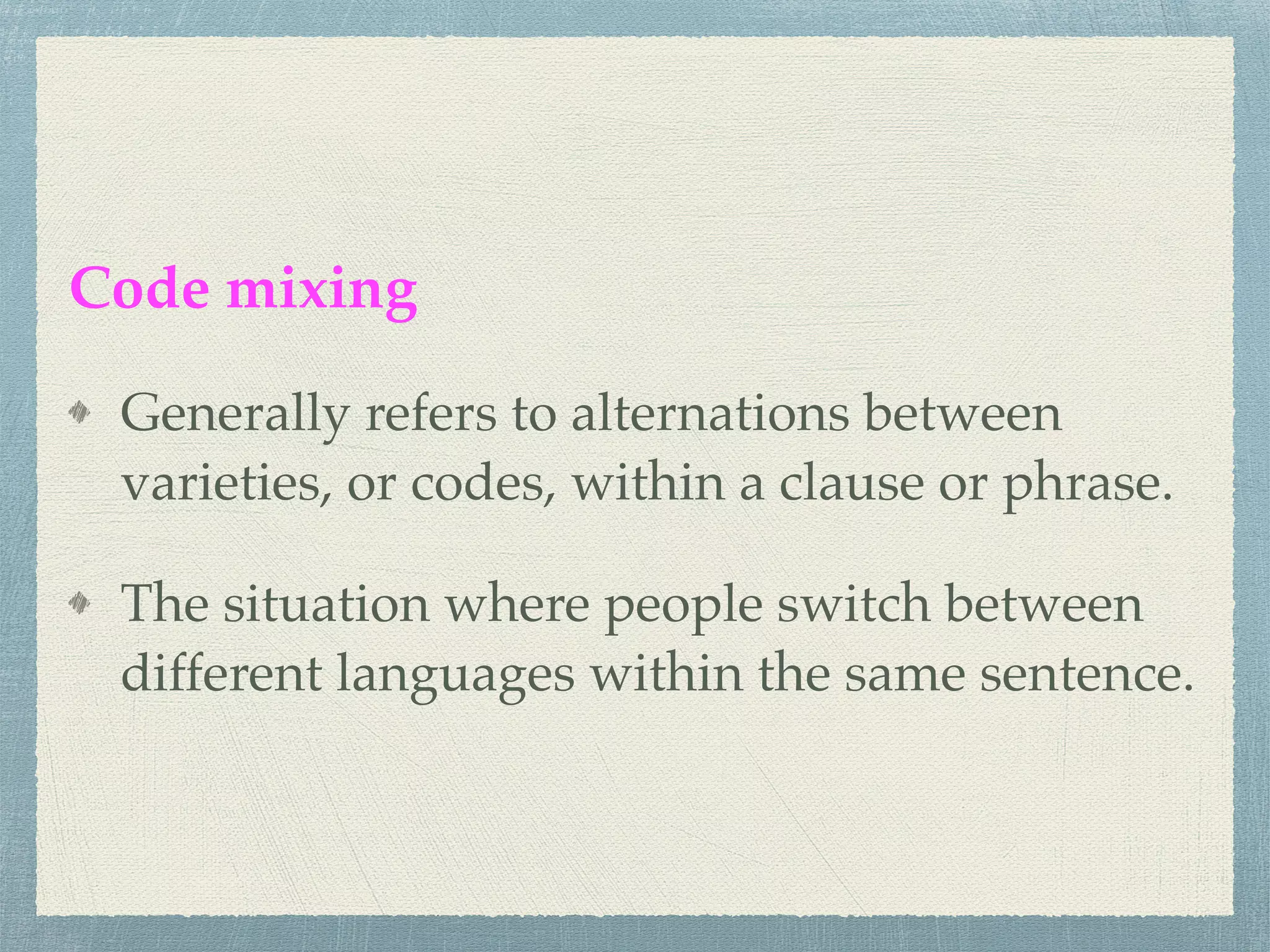 Code mixing
Generally refers to alternations between
varieties, or codes, within a clause or phrase.
The situation where people switch between
different languages within the same sentence.
 