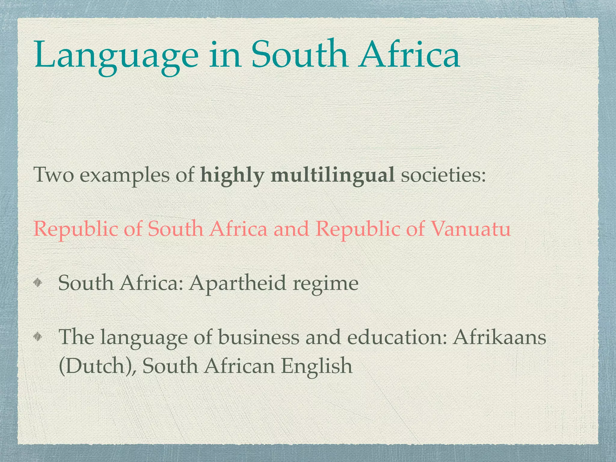 Two examples of highly multilingual societies:
Republic of South Africa and Republic of Vanuatu
South Africa: Apartheid regime
The language of business and education: Afrikaans
(Dutch), South African English
Language in South Africa
 