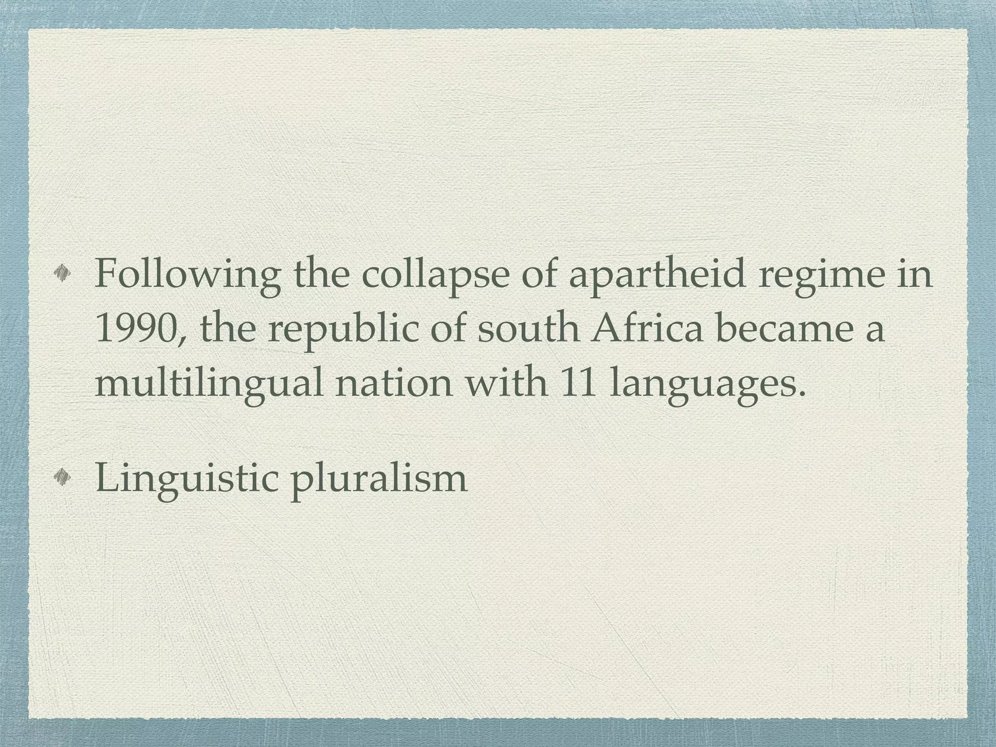 Following the collapse of apartheid regime in
1990, the republic of south Africa became a
multilingual nation with 11 languages.
Linguistic pluralism
 