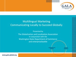 Multilingual Marketing
Communicating Locally to Succeed Globally
Presented by
The Globalization and Localization Association
In conjunction with the
Washington State Department of Commerce
and enterpriseSeattle
 