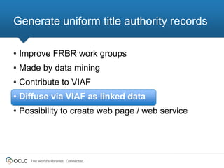 The world’s libraries. Connected.
• Improve FRBR work groups
• Made by data mining
• Contribute to VIAF
• Diffuse via VIAF...