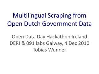 Multilingual Scraping fromOpen Dutch Government Data Open Data Day Hackathon Ireland DERI & 091 labs Galway, 4 Dec 2010 Tobias Wunner 