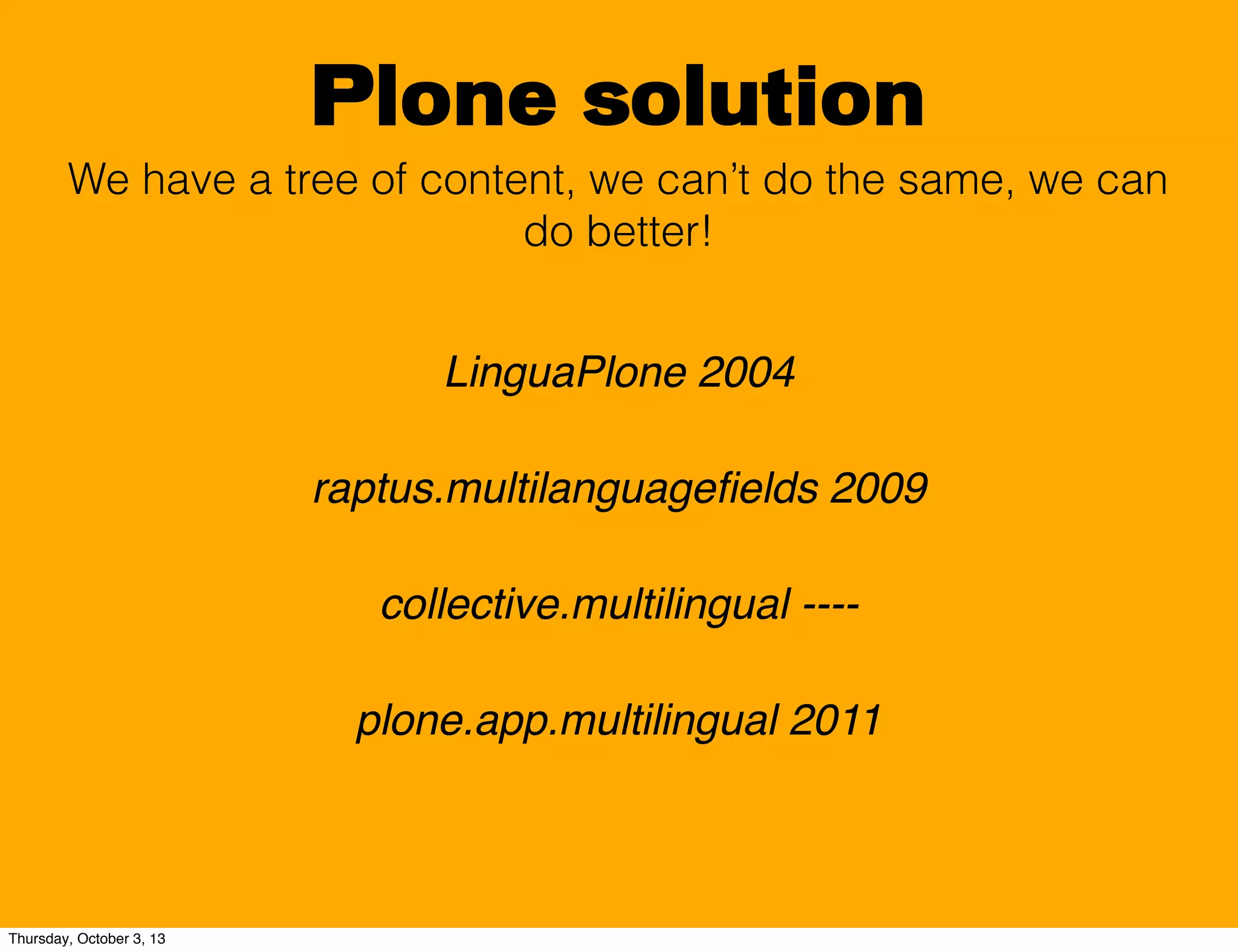 Plone solution
We have a tree of content, we can’t do the same, we can
do better!
LinguaPlone 2004
raptus.multilanguageﬁelds 2009
collective.multilingual ----
plone.app.multilingual 2011
Thursday, October 3, 13
 