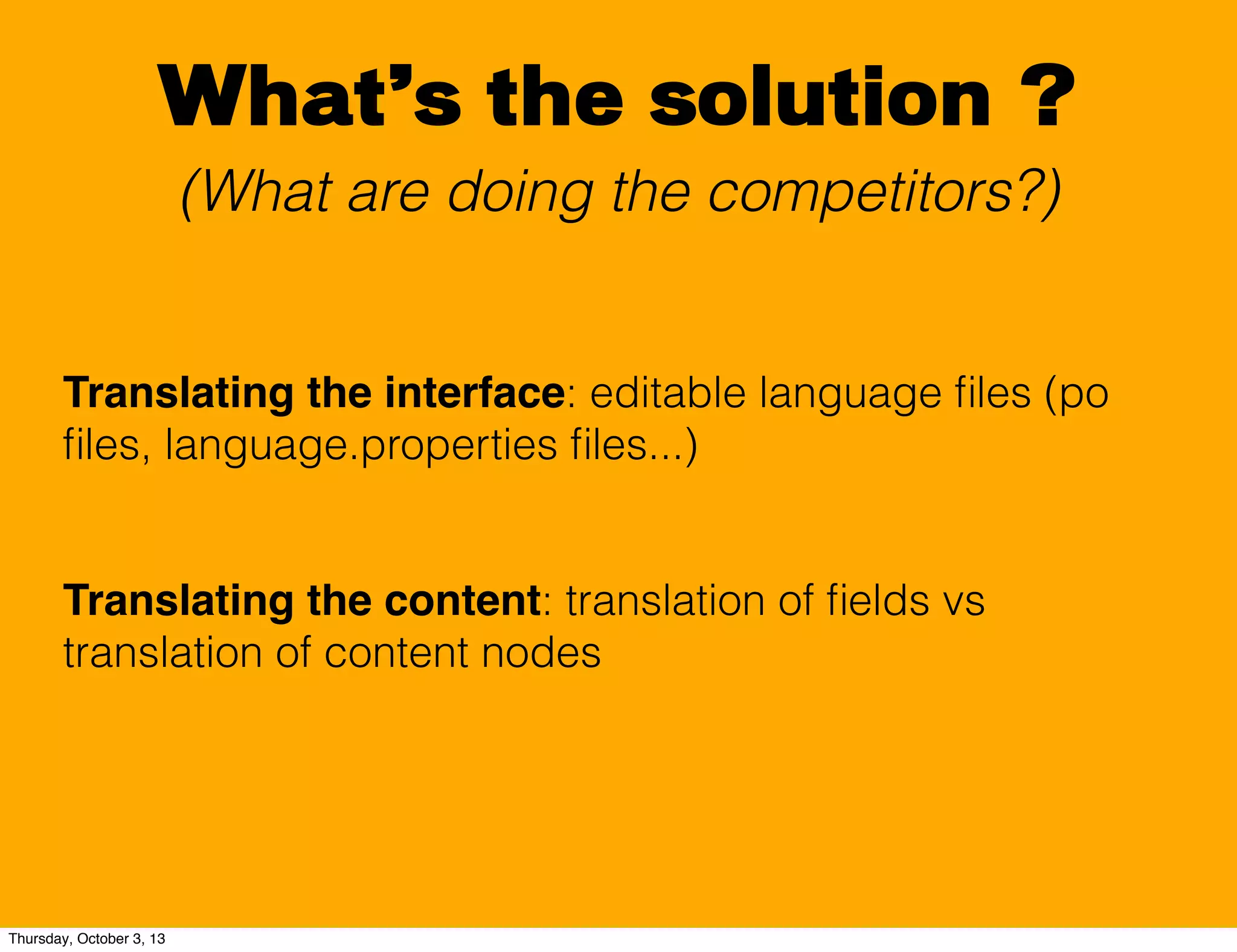 What’s the solution ?
(What are doing the competitors?)
Translating the interface: editable language ﬁles (po
ﬁles, language.properties ﬁles...)
Translating the content: translation of ﬁelds vs
translation of content nodes
Thursday, October 3, 13
 