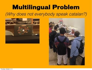 Multilingual Problem
(Why does not everybody speak catalan?)
Thursday, October 3, 13
 