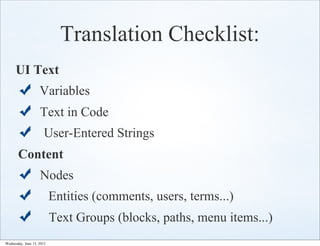 Translation Checklist:
      UI Text
                    Variables
                    Text in Code
                      User-Entered Strings
       Content
                    Nodes
                           Entities (comments, users, terms...)
                           Text Groups (blocks, paths, menu items...)
Wednesday, June 13, 2012
 