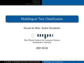 Introduction
Techniques
Overview and Summary
Multilingual Text Classiﬁcation
Gerard de Melo, Stefan Siersdorfer
Max Planck Institute for Computer Science
Saarbr¨ucken, Germany
2007-04-04
G. de Melo, S. Siersdorfer, Max-Planck-Institut Informatik Multilingual Text Classiﬁcation
 