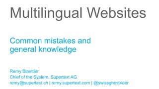 Multilingual Websites
Common mistakes and
general knowledge

Remy Blaettler
Chief of the System, Supertext AG
remy@supertext.ch | remy.supertext.com | @swissghostrider
 