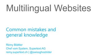 Multilingual Websites
Rémy Blättler
Chef vom System, Supertext AG
remy.supertext.ch | @swissghostrider
Common mistakes and
general knowledge
 