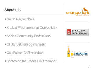 About me

• Guust Nieuwenhuis

• Analyst Programmer at Orange Lark

• Adobe Community Professional

• CFUG Belgium co-mana...