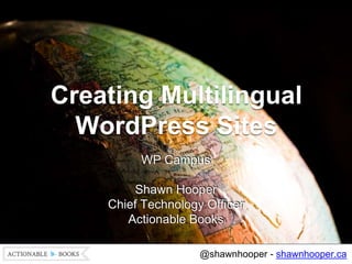 Creating Multilingual
WordPress Sites
WP Campus
Shawn Hooper
Chief Technology Officer
Actionable Books
@shawnhooper - shawnhooper.ca
 