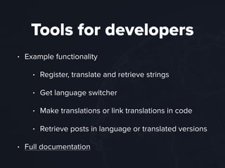 Tools for developers
• Example functionality
• Register, translate and retrieve strings
• Get language switcher
• Make translations or link translations in code
• Retrieve posts in language or translated versions
• Full documentation
 