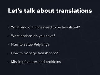 Let’s talk about translations
• What kind of things need to be translated?
• What options do you have?
• How to setup Polylang?
• How to manage translations?
• Missing features and problems
 