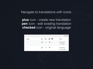 Navigate to translations with icons: 
 
plus icon - create new translation 
pen icon - edit existing translation 
checked icon - original language
 