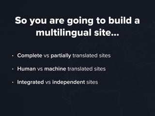 So you are going to build a
multilingual site…
• Complete vs partially translated sites
• Human vs machine translated sites
• Integrated vs independent sites
 