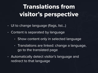 Translations from  
visitor’s perspective
• UI to change language (ﬂags, list…)
• Content is separated by language
• Show content only in selected language
• Translations are linked: change a language,
go to the translated page
• Automatically detect visitor’s language and
redirect to that language
 