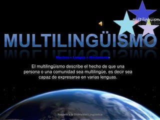 multilingüismo

Muchos ● Lengua ● Movimiento

»

El multilingüismo describe el hecho de que una
persona o una comunidad sea multilingüe, es decir sea
capaz de expresarse en varias lenguas.

Respeto a la Diversidad Lingüística

1

 