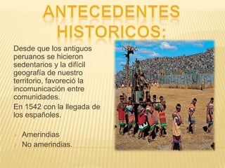 Desde que los antiguos
peruanos se hicieron
sedentarios y la difícil
geografía de nuestro
territorio, favoreció la
incomunicación entre
comunidades.
En 1542 con la llegada de
los españoles.




Amerindias
No amerindias.

 