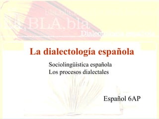 La dialectología española
Sociolingüística española
Los procesos dialectales

Español 6AP

 