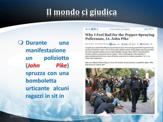 Il mondo ci giudica


      Durante        una
       manifestazione
       un     poliziotto
       (John        Pike)
       spruzza con una
       bomboletta
       urticante alcuni
       ragazzi in sit in


18/03/2013           Giornata LEND "Lingue e (nuovi) cittadini"   18
 