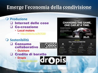 Emerge l’economia della condivisione

 Produzione
      Internet delle cose
      Co-creazione
             • Local motors
               – http://slidesha.re/XV7CDD

 Sostenibilità
      Consumo
       collaborativo
             • Ouishare
      Credito di baratto
             • Dropis
               – http://dropis.com


18/03/2013                      Giornata LEND "Lingue e (nuovi) cittadini"   21
 