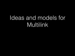 Ideas and models for
Multilink
 