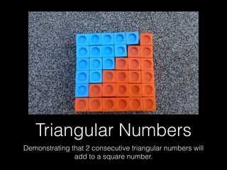 Triangular Numbers
Demonstrating that 2 consecutive triangular numbers will
add to a square number.