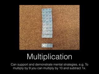 Multiplication
Can support and demonstrate mental strategies, e.g. To
multiply by 9 you can multiply by 10 and subtract 1x.
 