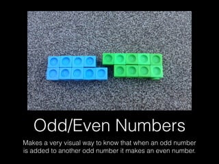 Odd/Even Numbers
Makes a very visual way to know that when an odd number
is added to another odd number it makes an even number.