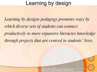 Learning by design Learning by designs pedagogy promotes ways by which diverse sets of students can connect productively to more expansive literacies knowledge through projects that are centred in students’ lives. 