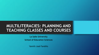 MULTILITERACIES: PLANNING AND
TEACHING CLASSES AND COURSES
La Salle University
School of Education Sciences
Yamith José Fandiño
 