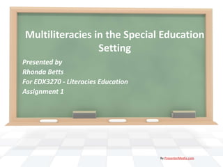 Multiliteracies in the Special Education
                 Setting
Presented by
Rhonda Betts
For EDX3270 - Literacies Education
Assignment 1




                                     By PresenterMedia.com
 