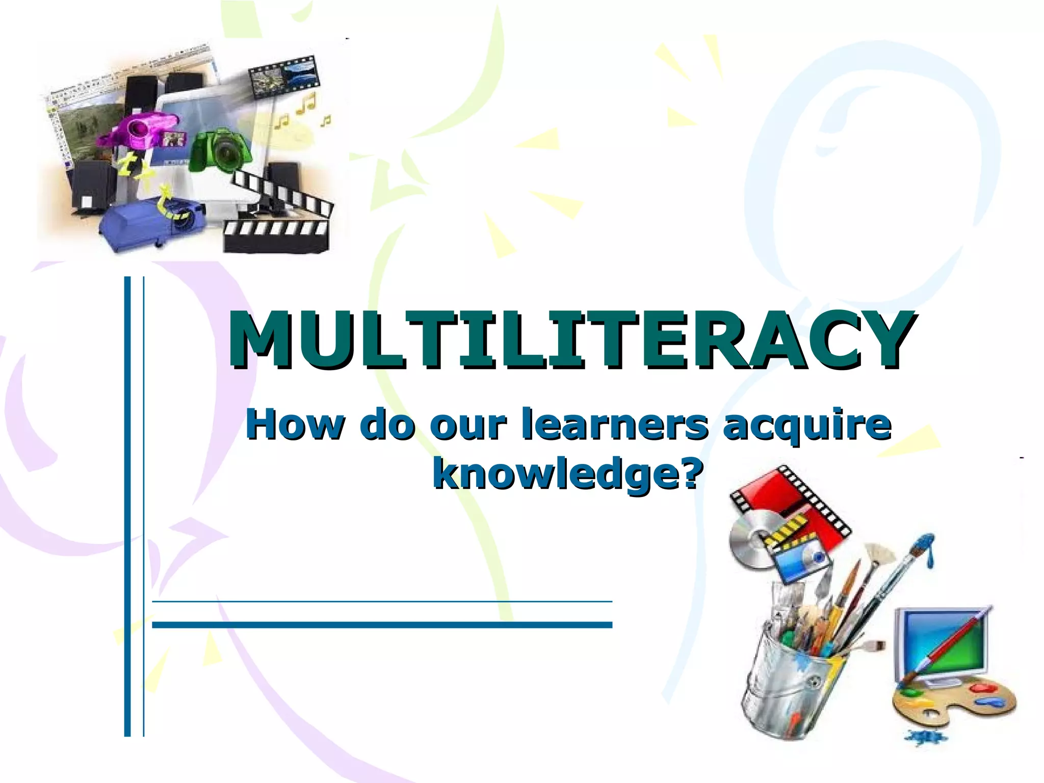 MULTILITERACY How do our learners acquire knowledge?
