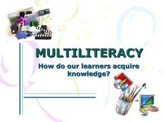 MULTILITERACY How do our learners acquire knowledge? 