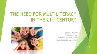 THE NEED FOR MULTILITERACY
IN THE 21ST CENTURY
COURSE: EDX3270
ASSIGNMENT ONE
PRESENTED BY: PAMELA JORY
STUDENT NUMBER: 006 1015667
 